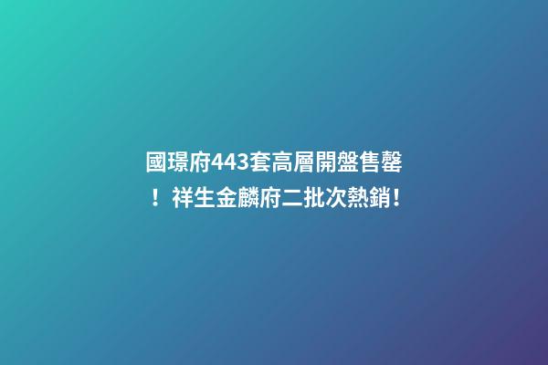 國璟府443套高層開盤售罄！祥生金麟府二批次熱銷！